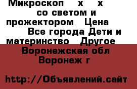 Микроскоп 100х-750х zoom, со светом и прожектором › Цена ­ 1 990 - Все города Дети и материнство » Другое   . Воронежская обл.,Воронеж г.